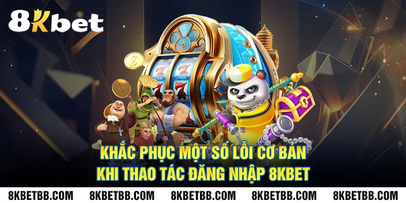 Khắc phục một số lỗi cơ bản khi thao tác đăng nhập 8Kbet