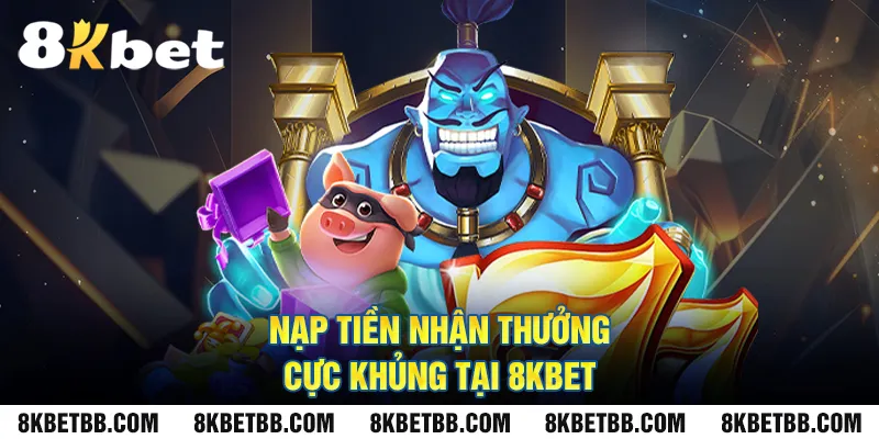 Nạp tiền nhận thưởng cực khủng tại 8kbet