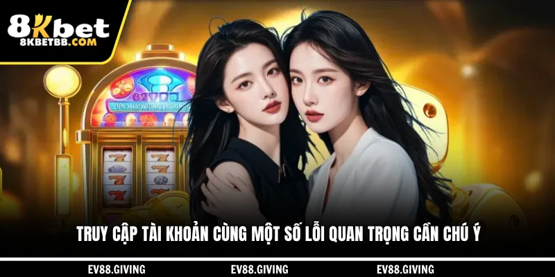 Truy cập tài khoản cùng một số lỗi quan trọng cần chú ý